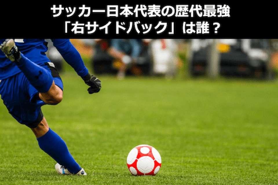 サッカー日本代表で歴代最強「右サイドバック」は誰？右SB人気投票！