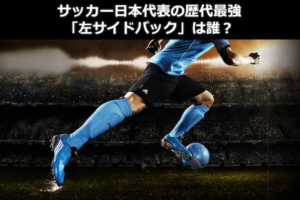 サッカー日本代表で歴代最強「左サイドバック」は誰？左SB人気投票！