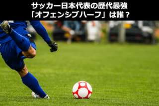 サッカー日本代表で歴代最強 オフェンシブハーフ 攻撃的ミッドフィールダー 人気投票ランキング