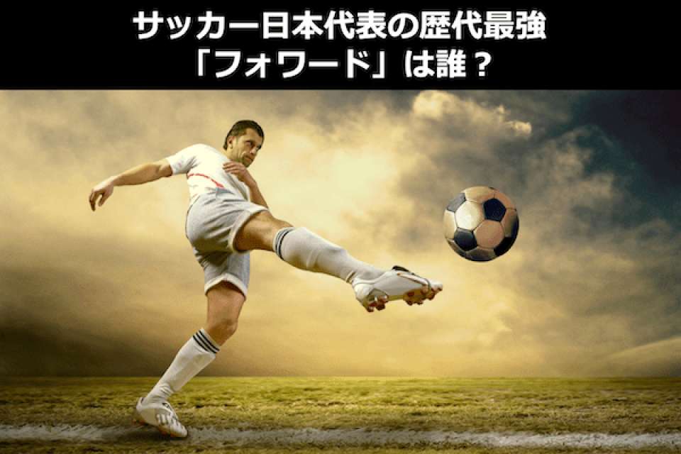 サッカー日本代表で歴代最強「フォワード」は誰？FW人気投票ランキング！