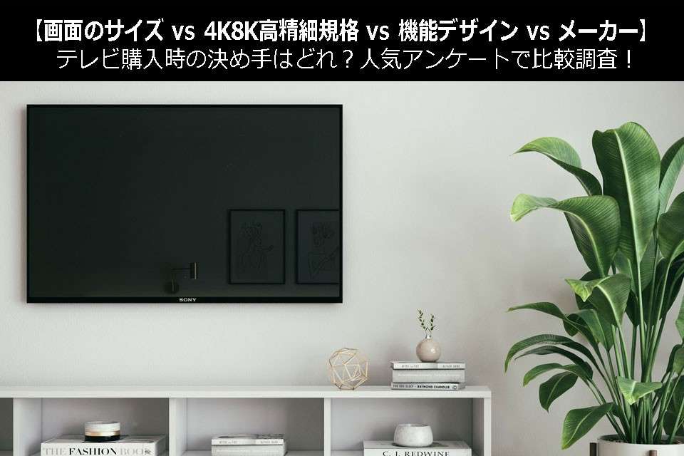 【画面のサイズ vs 4K8K高精細規格 vs 機能デザイン vs メーカー】テレビ購入時の決め手はどれ？人気アンケートで比較調査！