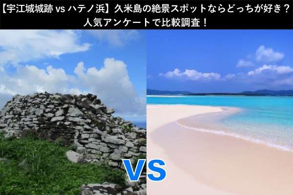 【宇江城城跡vsハテノ浜】久米島の絶景スポットならどっちが好き？人気アンケートで比較調査！