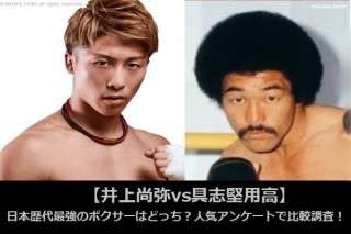 【井上尚弥vs具志堅用高】日本歴代最強のボクサーはどっち？人気アンケートで比較調査！