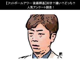 【フットボールアワー 後藤輝基】好き？嫌い？どっち？